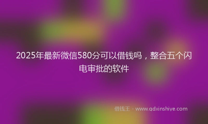 2025年最新微信580分可以借钱吗，整合五个闪电审批的软件