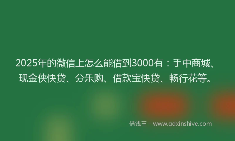 2025年的微信上怎么能借到3000有：手中商城、现金侠快贷、分乐购、借款宝快贷、畅行花等。