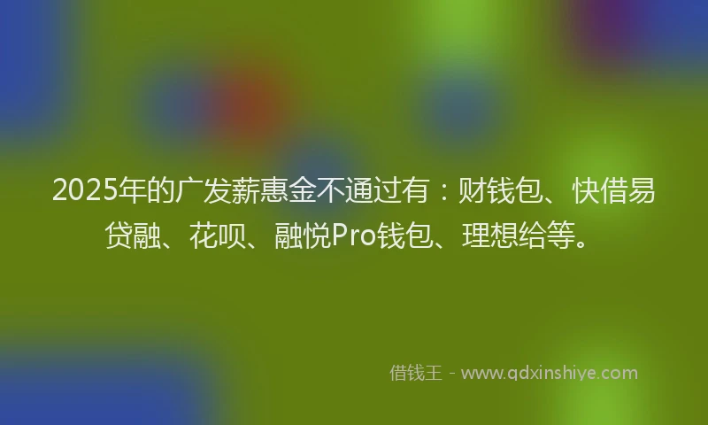 2025年的广发薪惠金不通过有：财钱包、快借易贷融、花呗、融悦Pro钱包、理想给等。