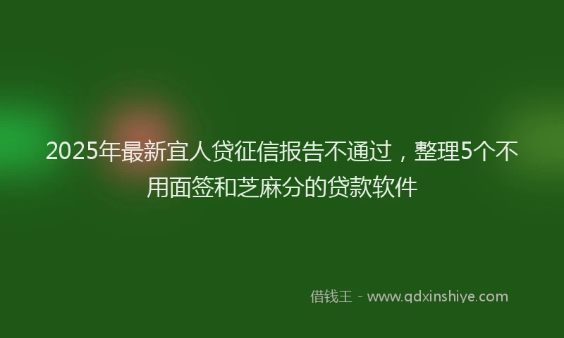 2025年最新宜人贷征信报告不通过，整理5个不用面签和芝麻分的贷款软件