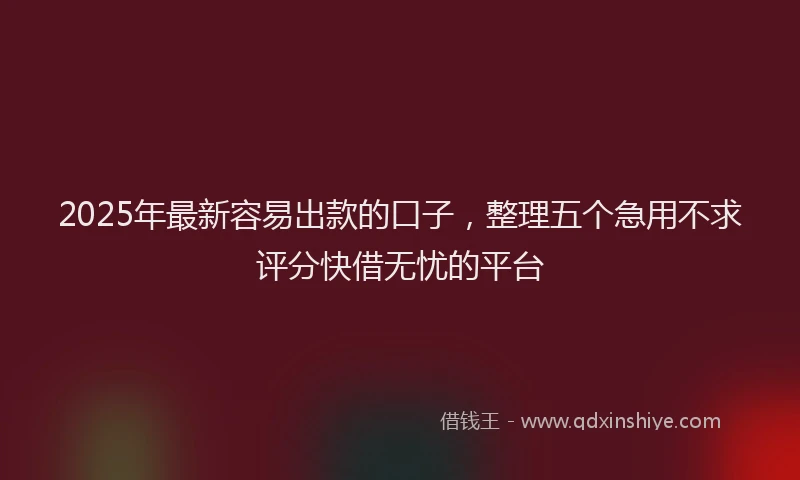 2025年最新容易出款的口子，整理五个急用不求评分快借无忧的平台