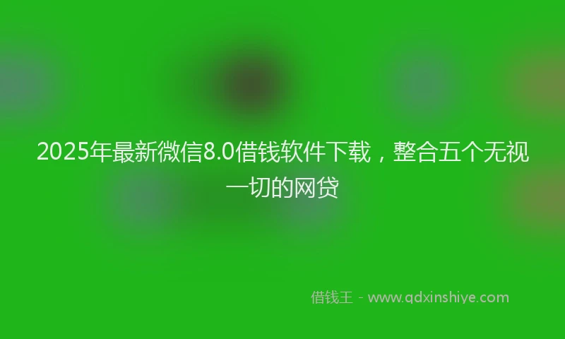 2025年最新微信8.0借钱软件下载，整合五个无视一切的网贷