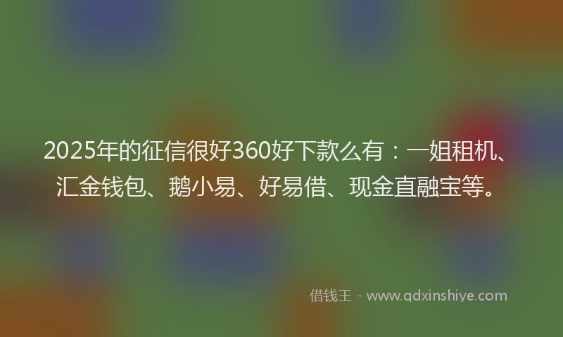 2025年的征信很好360好下款么有：一姐租机、汇金钱包、鹅小易、好易借、现金直融宝等。