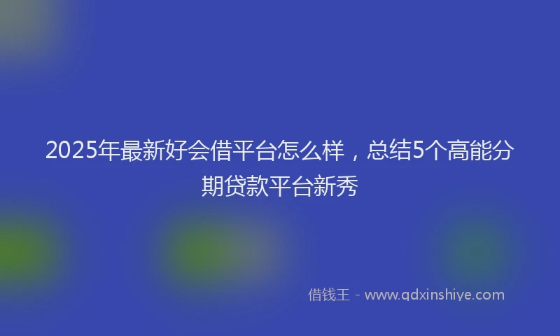 2025年最新好会借平台怎么样，总结5个高能分期贷款平台新秀