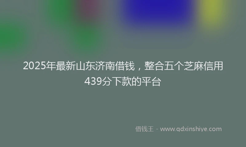 2025年最新山东济南借钱，整合五个芝麻信用439分下款的平台