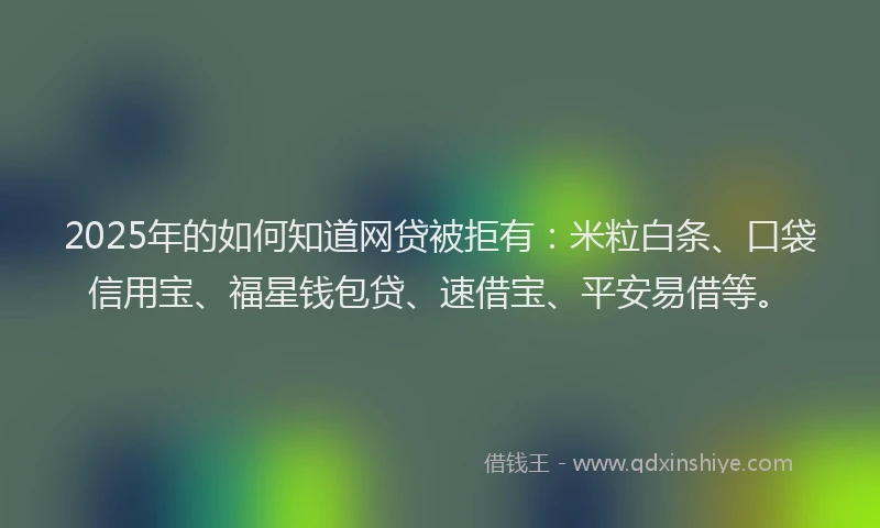 2025年的如何知道网贷被拒有：米粒白条、口袋信用宝、福星钱包贷、速借宝、平安易借等。