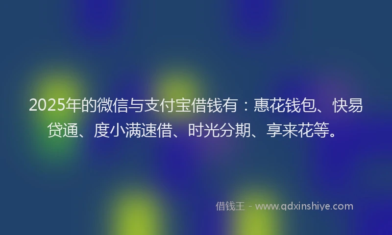 2025年的微信与支付宝借钱有：惠花钱包、快易贷通、度小满速借、时光分期、享来花等。