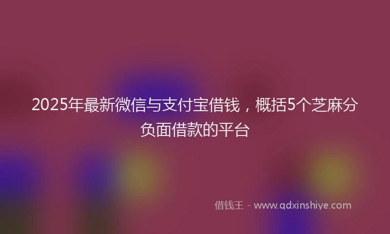 2025年最新微信与支付宝借钱，概括5个芝麻分负面借款的平台