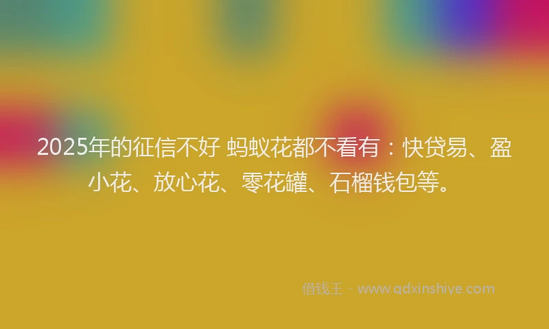2025年的征信不好 蚂蚁花都不看有：快贷易、盈小花、放心花、零花罐、石榴钱包等。