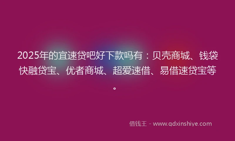 2025年的宜速贷吧好下款吗有：贝壳商城、钱袋快融贷宝、优者商城、超爱速借、易借速贷宝等。
