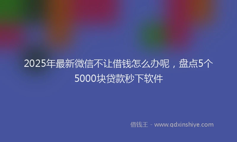 2025年最新微信不让借钱怎么办呢，盘点5个5000块贷款秒下软件