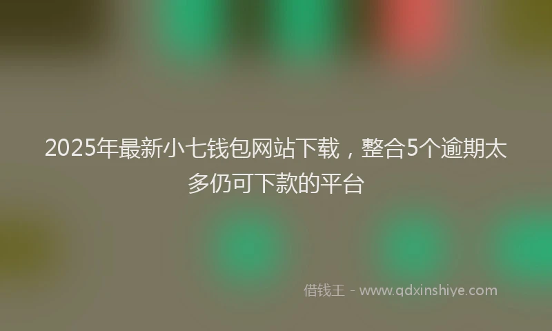 2025年最新小七钱包网站下载，整合5个逾期太多仍可下款的平台
