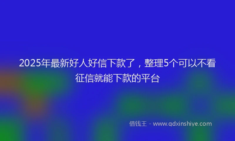 2025年最新好人好信下款了，整理5个可以不看征信就能下款的平台