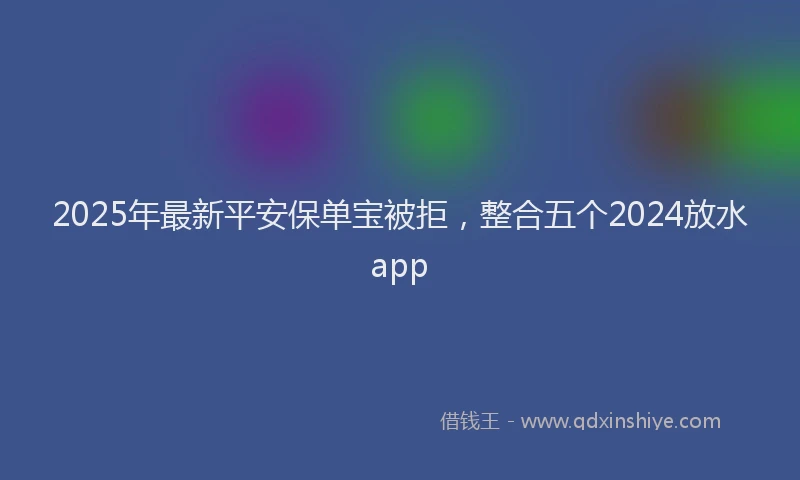 2025年最新平安保单宝被拒，整合五个2024放水app