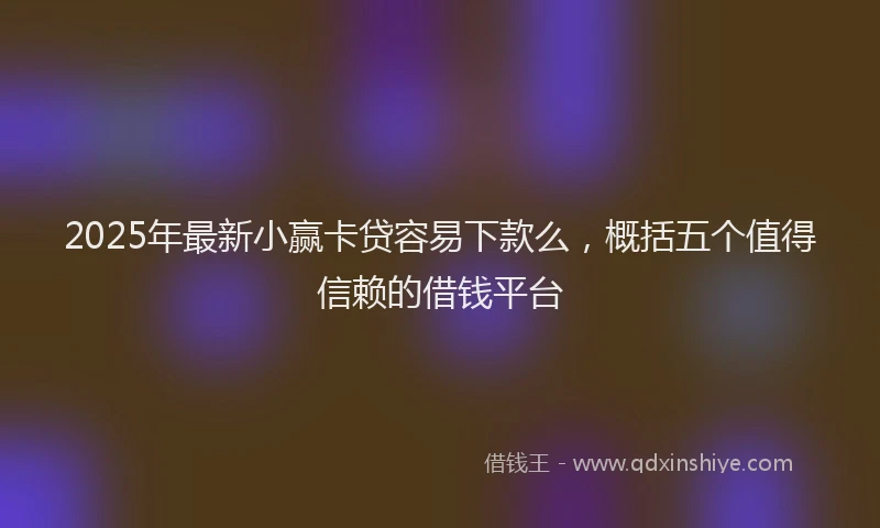 2025年最新小赢卡贷容易下款么，概括五个值得信赖的借钱平台