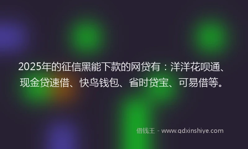 2025年的征信黑能下款的网贷有：洋洋花呗通、现金贷速借、快鸟钱包、省时贷宝、可易借等。
