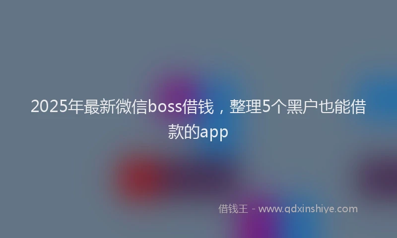2025年最新微信boss借钱，整理5个黑户也能借款的app