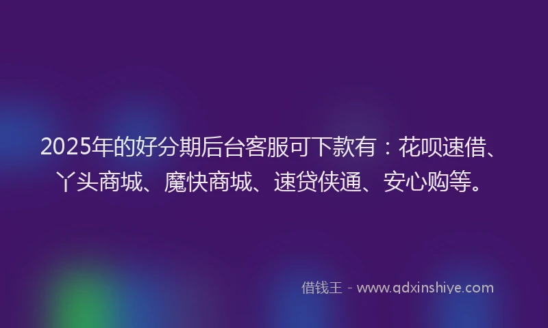 2025年的好分期后台客服可下款有：花呗速借、丫头商城、魔快商城、速贷侠通、安心购等。