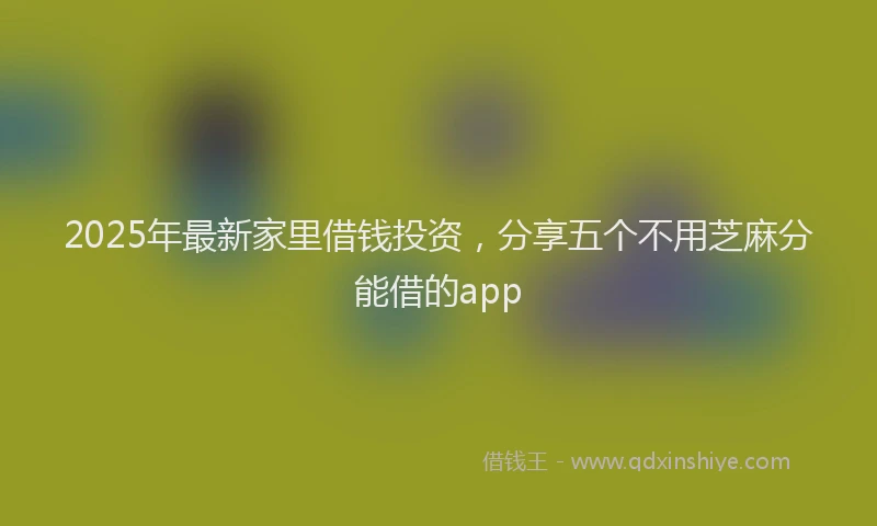 2025年最新家里借钱投资，分享五个不用芝麻分能借的app