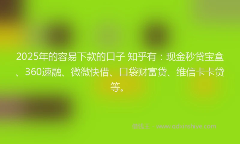 2025年的容易下款的口子 知乎有：现金秒贷宝盒、360速融、微微快借、口袋财富贷、维信卡卡贷等。