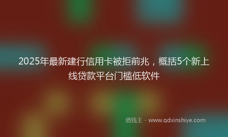 2025年最新建行信用卡被拒前兆，概括5个新上线贷款平台门槛低软件