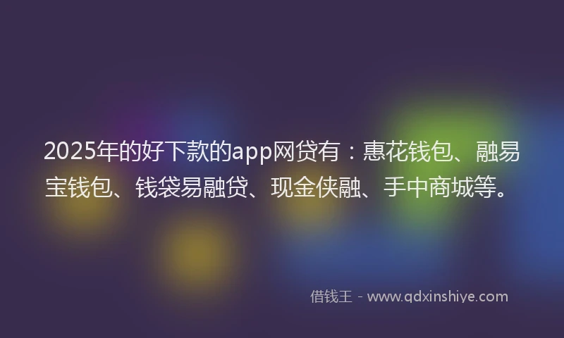 2025年的好下款的app网贷有：惠花钱包、融易宝钱包、钱袋易融贷、现金侠融、手中商城等。