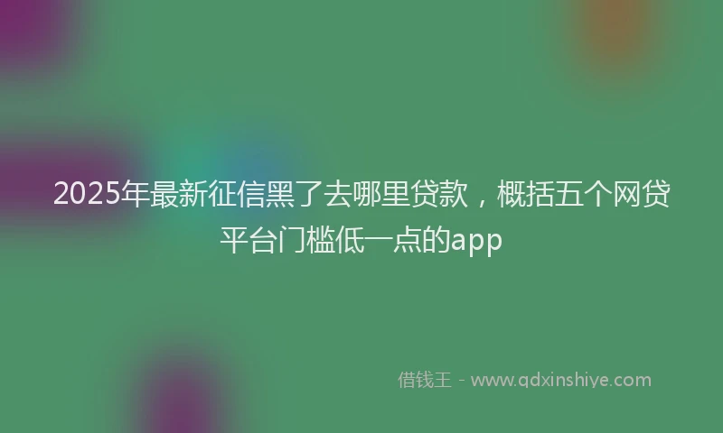2025年最新征信黑了去哪里贷款，概括五个网贷平台门槛低一点的app