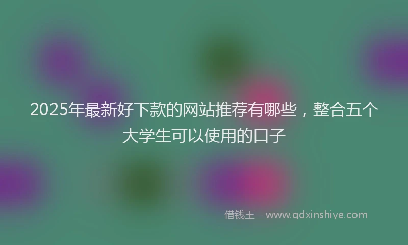 2025年最新好下款的网站推荐有哪些，整合五个大学生可以使用的口子