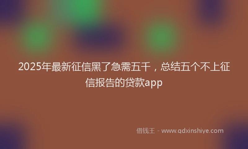 2025年最新征信黑了急需五千，总结五个不上征信报告的贷款app