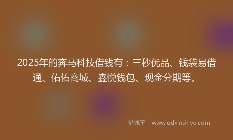 2025年的奔马科技借钱有：三秒优品、钱袋易借通、佑佑商城、鑫悦钱包、现金分期等。