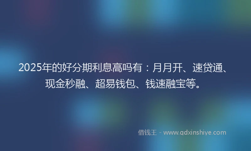 2025年的好分期利息高吗有：月月开、速贷通、现金秒融、超易钱包、钱速融宝等。