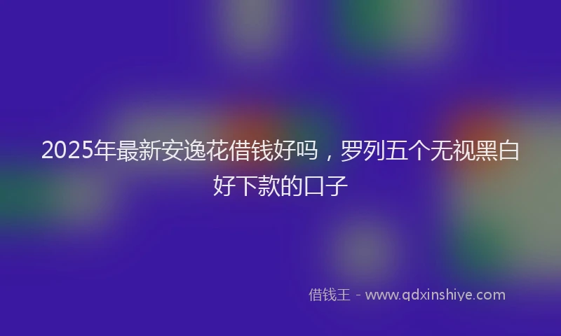 2025年最新安逸花借钱好吗，罗列五个无视黑白好下款的口子
