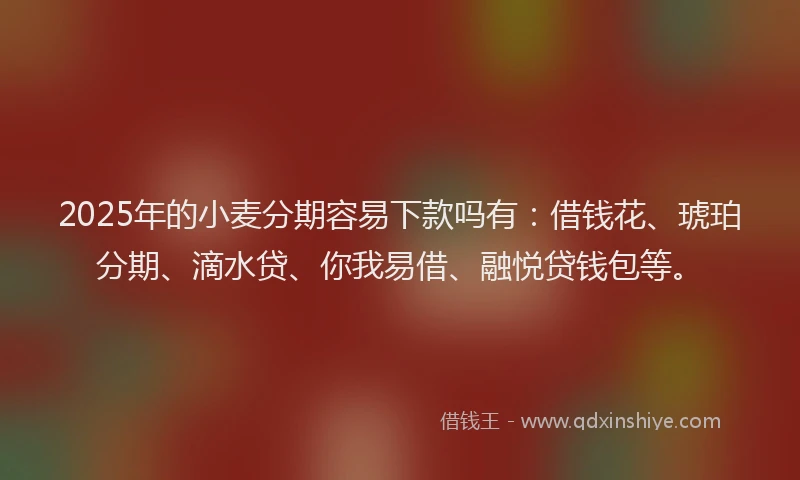 2025年的小麦分期容易下款吗有：借钱花、琥珀分期、滴水贷、你我易借、融悦贷钱包等。