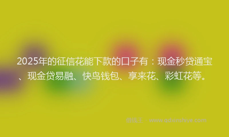2025年的征信花能下款的口子有：现金秒贷通宝、现金贷易融、快鸟钱包、享来花、彩虹花等。