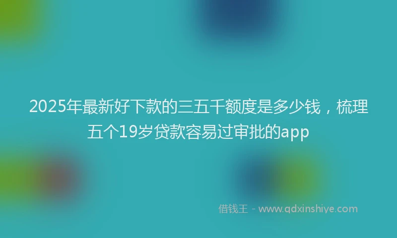 2025年最新好下款的三五千额度是多少钱，梳理五个19岁贷款容易过审批的app