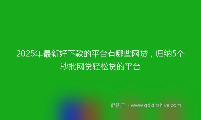 2025年最新好下款的平台有哪些网贷，归纳5个秒批网贷轻松贷的平台