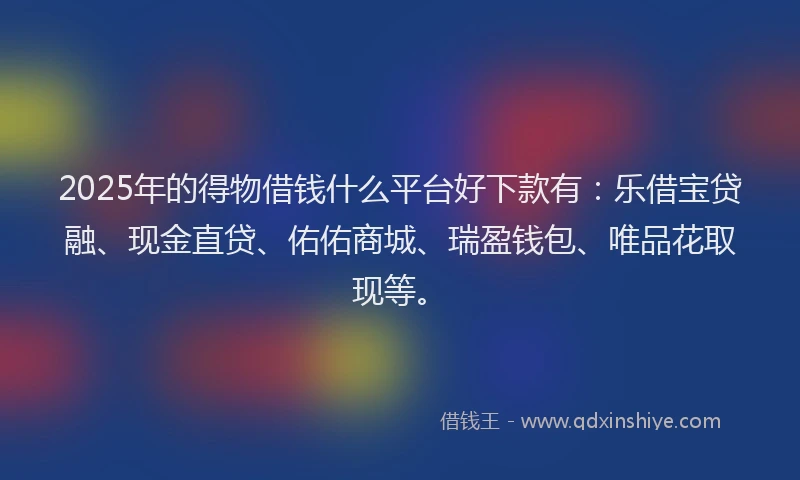 2025年的得物借钱什么平台好下款有：乐借宝贷融、现金直贷、佑佑商城、瑞盈钱包、唯品花取现等。