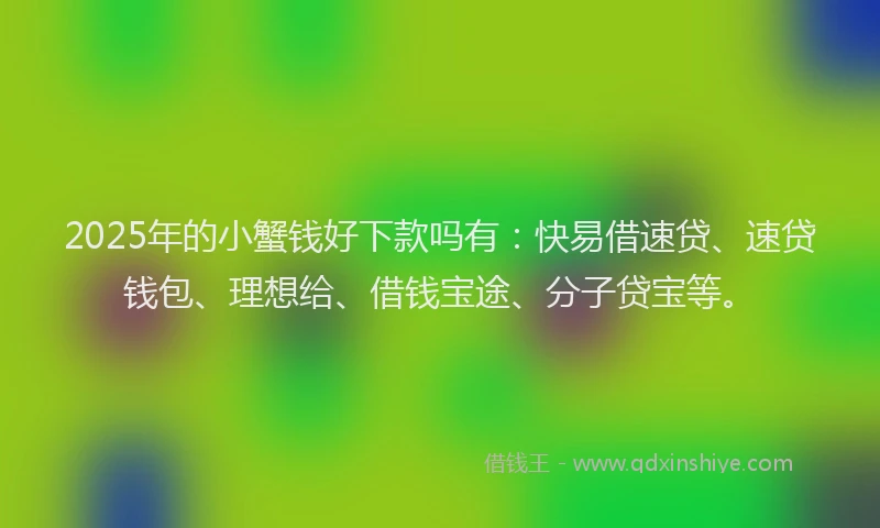 2025年的小蟹钱好下款吗有：快易借速贷、速贷钱包、理想给、借钱宝途、分子贷宝等。