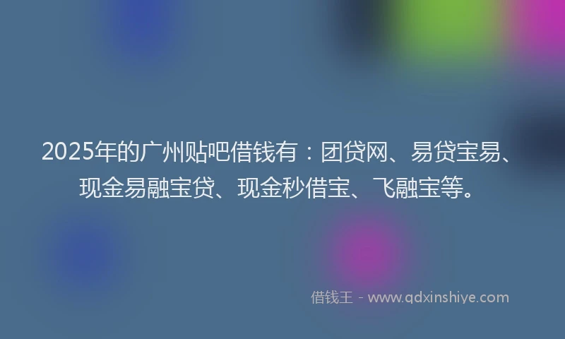 2025年的广州贴吧借钱有：团贷网、易贷宝易、现金易融宝贷、现金秒借宝、飞融宝等。