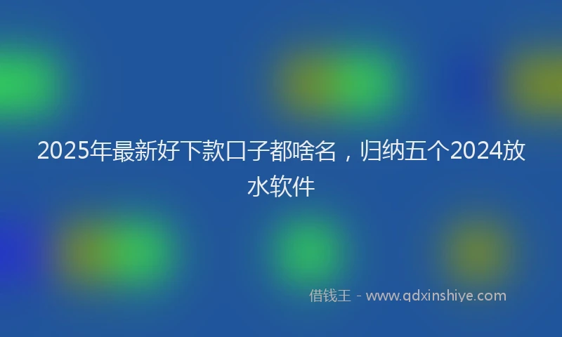 2025年最新好下款口子都啥名，归纳五个2024放水软件