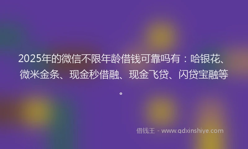 2025年的微信不限年龄借钱可靠吗有：哈银花、微米金条、现金秒借融、现金飞贷、闪贷宝融等。