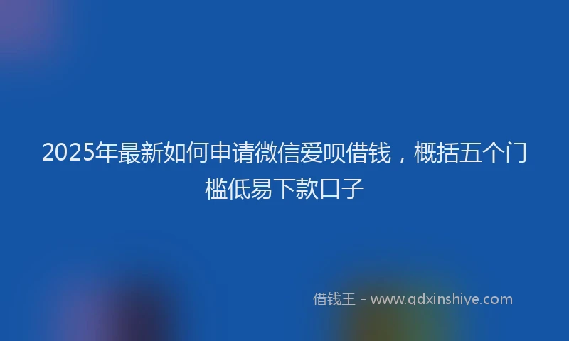 2025年最新如何申请微信爱呗借钱，概括五个门槛低易下款口子