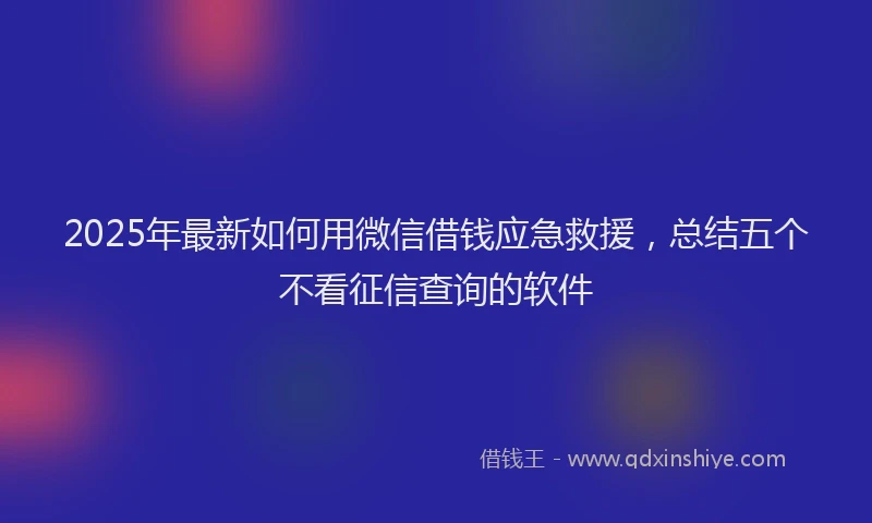 2025年最新如何用微信借钱应急救援，总结五个不看征信查询的软件