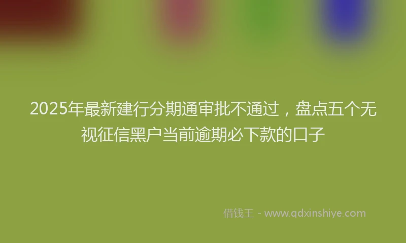 2025年最新建行分期通审批不通过，盘点五个无视征信黑户当前逾期必下款的口子