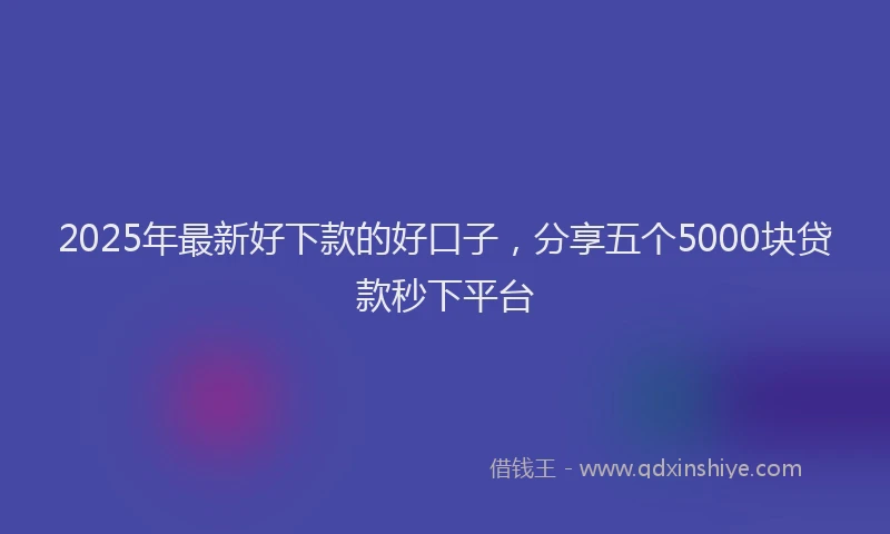 2025年最新好下款的好口子，分享五个5000块贷款秒下平台