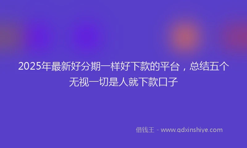 2025年最新好分期一样好下款的平台，总结五个无视一切是人就下款口子
