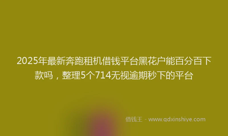 2025年最新奔跑租机借钱平台黑花户能百分百下款吗，整理5个714无视逾期秒下的平台