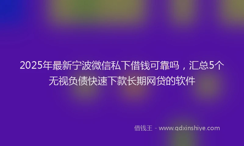 2025年最新宁波微信私下借钱可靠吗，汇总5个无视负债快速下款长期网贷的软件