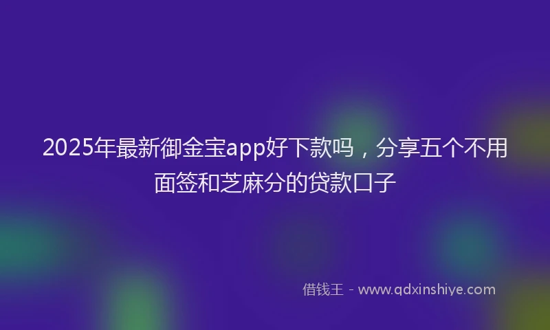 2025年最新御金宝app好下款吗，分享五个不用面签和芝麻分的贷款口子