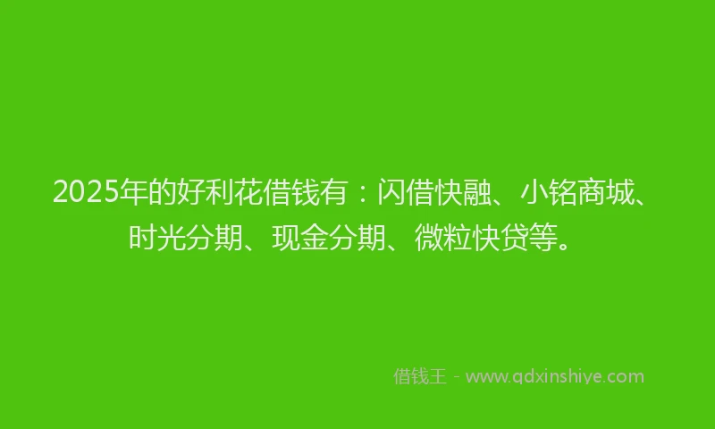 2025年的好利花借钱有：闪借快融、小铭商城、时光分期、现金分期、微粒快贷等。